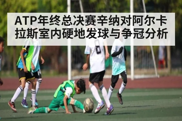 ATP年终总决赛辛纳对阿尔卡拉斯室内硬地发球与争冠分析