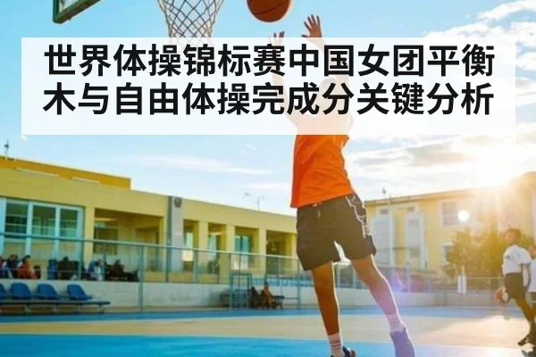 世界体操锦标赛中国女团平衡木与自由体操完成分关键分析