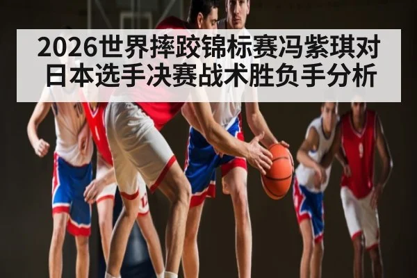 2026世界摔跤锦标赛冯紫琪对日本选手决赛战术胜负手分析